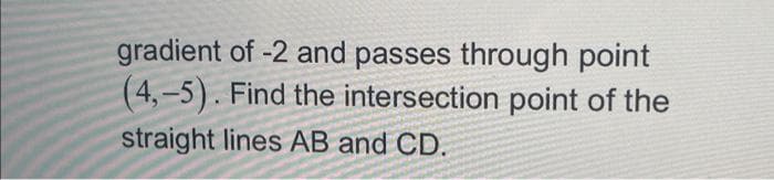 gradient of -2 and passes through point
(4,-5). Find the intersection point of the
straight lines AB and CD.