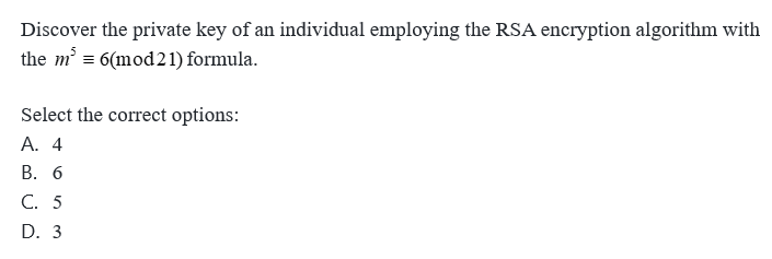 Discover the private key of an individual employing the RSA encryption algorithm with
the m³ = 6(mod21) formula.
Select the correct options:
A. 4
B. 6
C. 5
D. 3