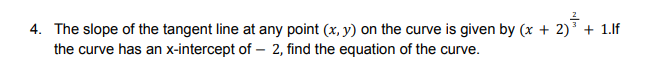 4. The slope of the tangent line at any point (x, y) on the curve is given by (x + 2) + 1.lf
the curve has an x-intercept of – 2, find the equation of the curve.
