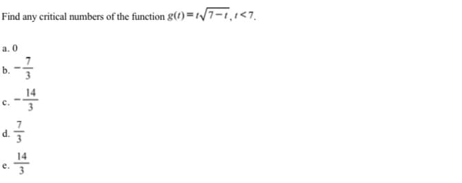 Find any critical numbers of the function g(1)=1/7-1,1<7.
a. 0
7
b.
3
14
с.
3
14
