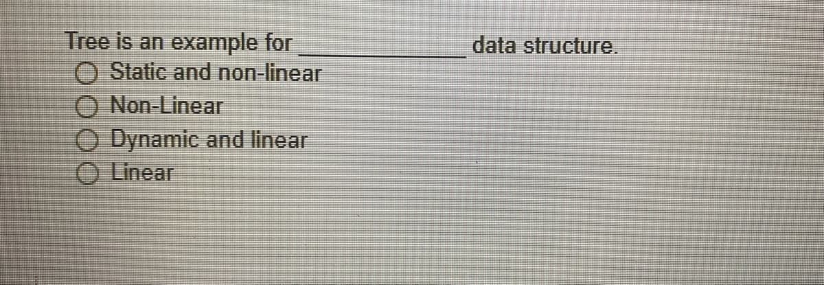 Tree is an
example for
O Static and non-linear
O Non-Linear
O Dynamic and linear
O Linear
data structure.
