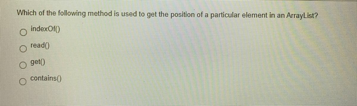 Which of the following method is used to get the position of a particular element in an ArrayList?
indexOf()
read()
O get()
contains()
