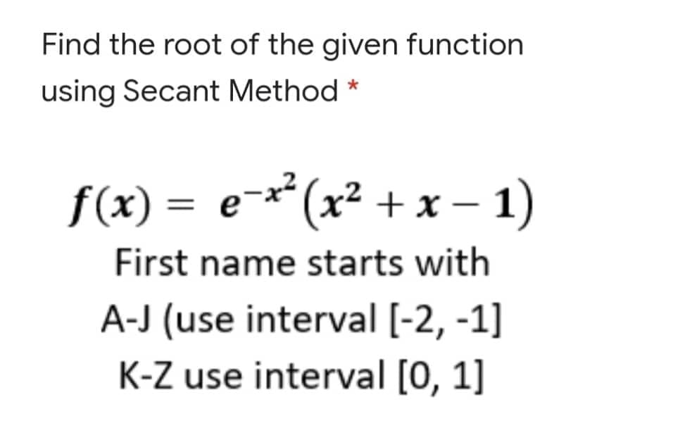 Find the root of the given function
using Secant Method *
f(x) = e-**(x²
+ x – 1)
First name starts with
A-J (use interval [-2, -1]
K-Z use interval [0, 1]
