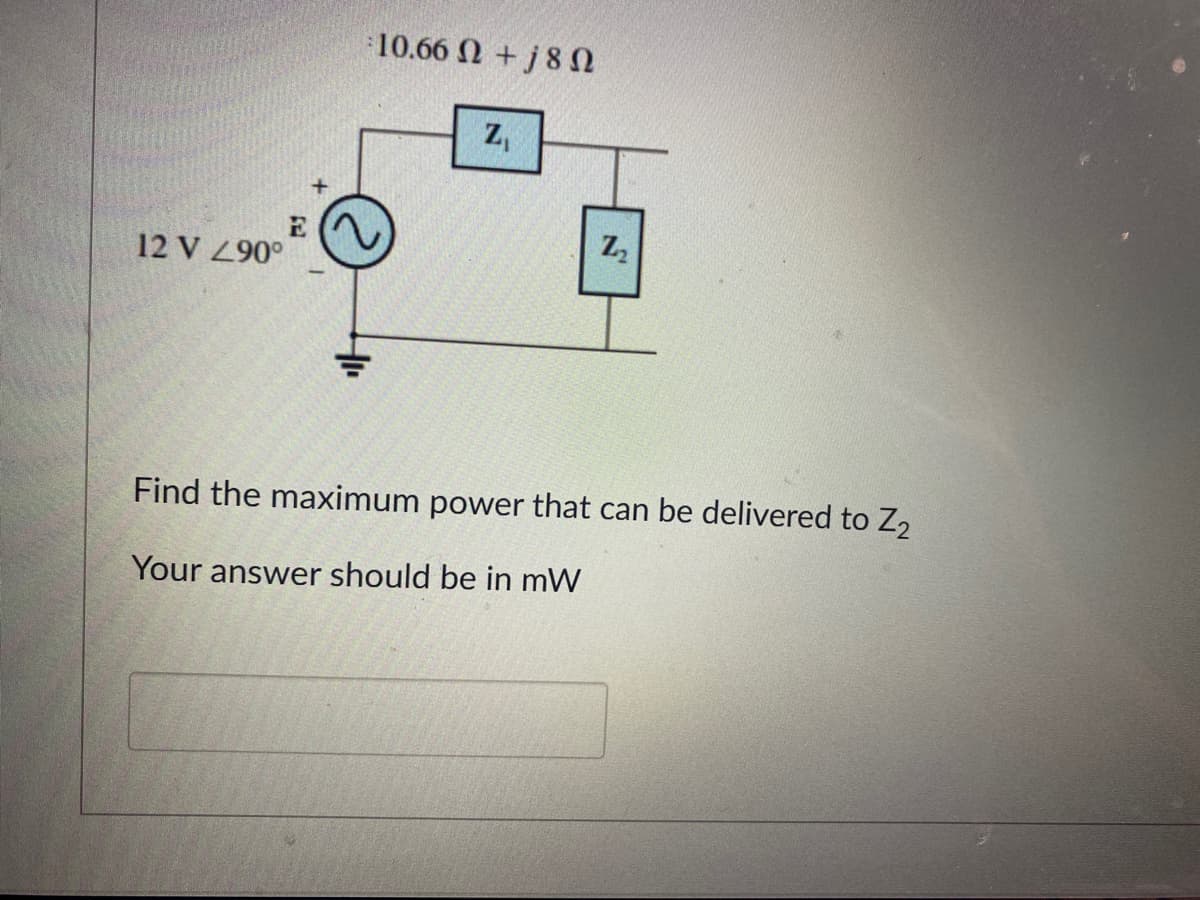 12 V 290°
10.66 Ω + j 8 Ω
Z₁
N
Z₂
Find the maximum power that can be delivered to Z₂
Your answer should be in mW