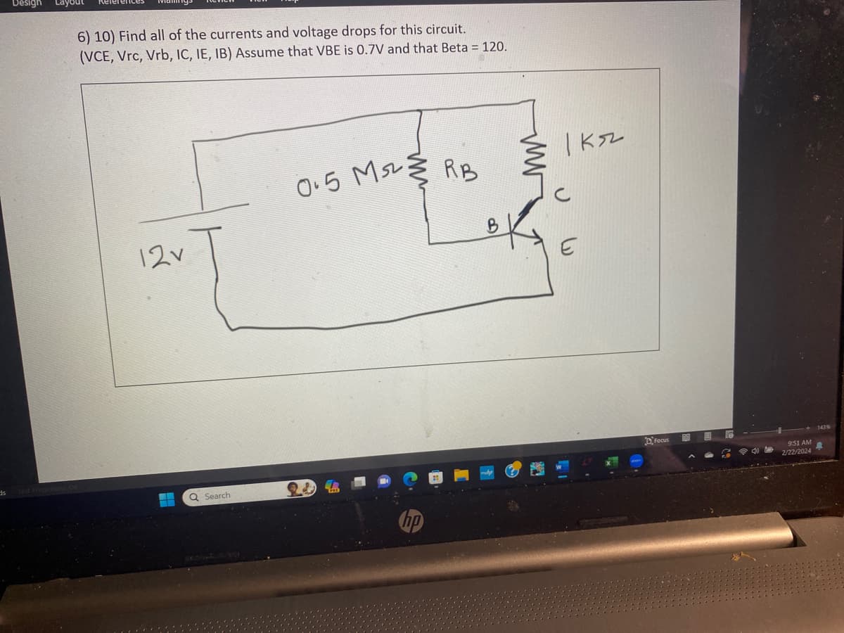 6) 10) Find all of the currents and voltage drops for this circuit.
(VCE, Vrc, Vrb, IC, IE, IB) Assume that VBE is 0.7V and that Beta = 120.
12v
Q Search
0.5 Msz 3 RB
1 кл
Focus
@do ta
9:51 AM
2/22/2024