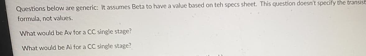 Questions below are generic: It assumes Beta to have a value based on teh specs sheet. This question doesn't specify the transist
formula, not values.
What would be Av for a CC single stage?
What would be Ai for a CC single stage?