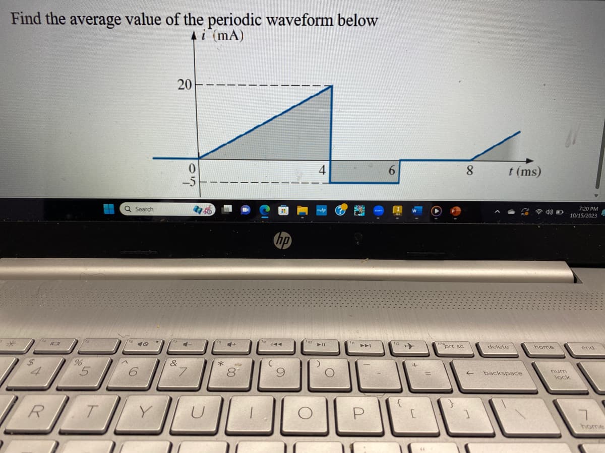 Find the average value of the periodic waveform below
Ai (mA)
8
R
%
5
T
1
Q Search
48
6
20
&
-5
C1-
17.50
*
+
KK
(
O
4
► 11
➤➤I
6
12
+
JU
prt sc
8
t (ms)
delete
backspace
home
7:20 PM
10/15/2023
num
lock
end