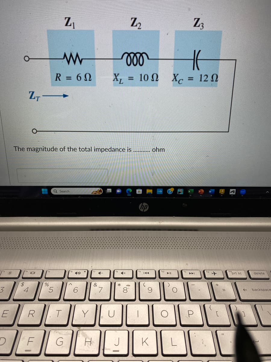 3
*
$
ZT
4
E
21
The magnitude of the total impedance is ........... ohm
101
R
F
%
Z₁
ww
R = 6 Ω
5
Q Search
T
^
40
6
Y
G H
+
&
7
voo
H6
X₁ = 10 Ω X = 12 Ω
U
CH
*
Z₂
J
8
19 144
(
9
K
O
Z3
O
➤➤ 1² ✈
P
{
[
prt sc
←
1
delete
backspace