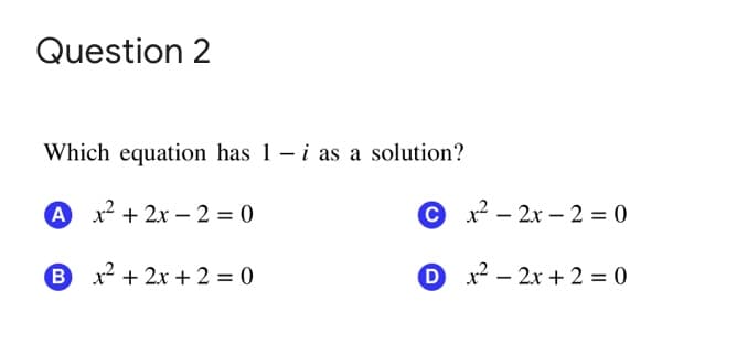 Question 2
Which equation has 1- i as a solution?
A x2 + 2x – 2 = 0
©x² - 2x – 2 = 0
|
B x2 + 2x + 2 = 0
D x2 – 2x + 2 = 0
