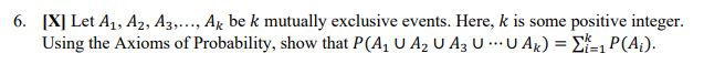 6. [X] Let A₁, A2, A3,..., Ak be k mutually exclusive events. Here, k is some positive integer.
Using the Axioms of Probability, show that P(A₁ U A₂ U A3 U... U Ak) = 1 P(A₁).