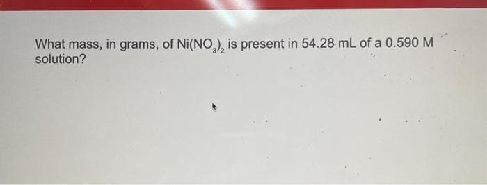 What mass, in grams, of Ni(NO₂), is present in 54.28 mL of a 0.590 M
solution?