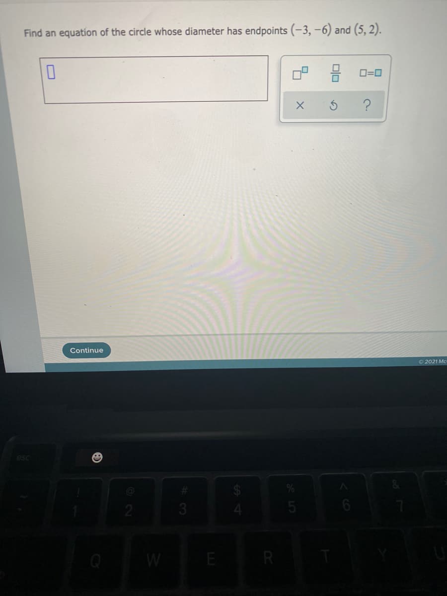 Find an equation of the circle whose diameter has endpoints (-3,-6) and (5, 2).
O=0
Continue
O 2021 Mc
esc
3.
W
E
R
olo
