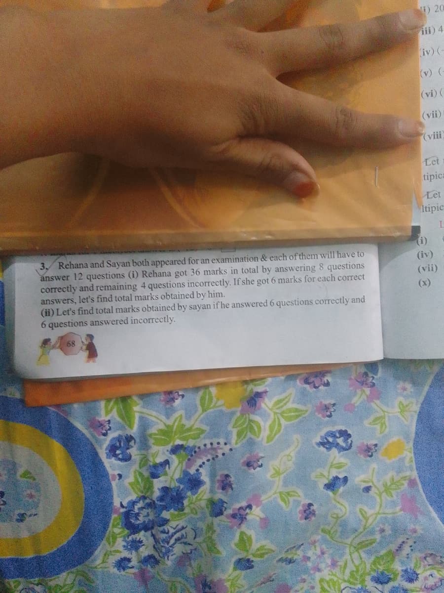 1) 20
iii) 4
iv) (-
(v) (-
(vi) (
(vii)
(viii
Let
tipica
Let
Itipic
3. Rehana and Sayan both appeared for an examination & each of them will have to
answer 12 questions (i) Rehana got 36 marks in total by answering 8 questions
correctly and remaining 4 questions incorrectly. If she got 6 marks for each correct
answers, let's find total marks obtained by him.
(ii) Let's find total marks obtained by sayan if he answered 6 questions correctly and
6 questions answered incorrectly.
(i)
(iv)
(vii)
(x)
68

