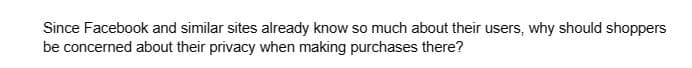 Since Facebook and similar sites already know so much about their users, why should shoppers
be concerned about their privacy when making purchases there?