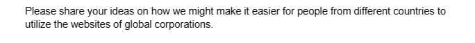 Please share your ideas on how we might make it easier for people from different countries to
utilize the websites of global corporations.