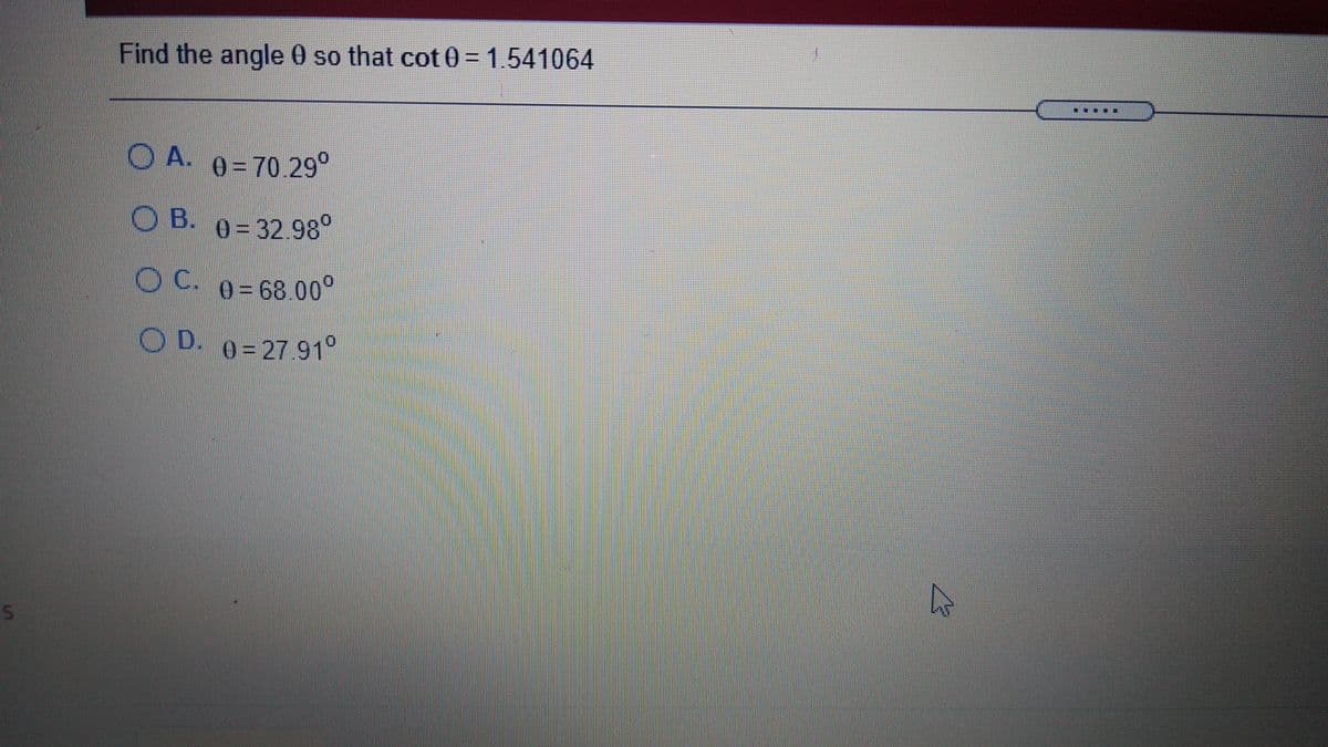 Find the angle 0 so that cot 0 = 1.541064
.....
O A. 0 = 70.29°
O B. 0-32.98
OC. 0 = 68.00°
O D. 0= 27.91°
