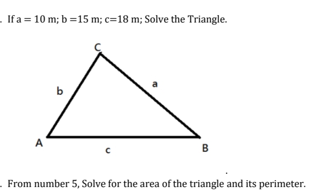 . If a = 10 m; b =15 m; c=18 m; Solve the Triangle.
a
b
A
B
- From number 5, Solve for the area of the triangle and its perimeter.
