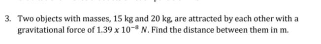 3. Two objects with masses, 15 kg and 20 kg, are attracted by each other with a
gravitational force of 1.39 x 10-8 N. Find the distance between them in m.
