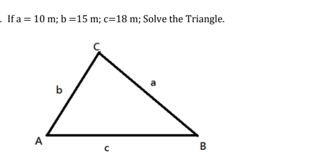 . If a = 10 m; b =15 m; c=18 m; Solve the Triangle.
a
b
A
B
