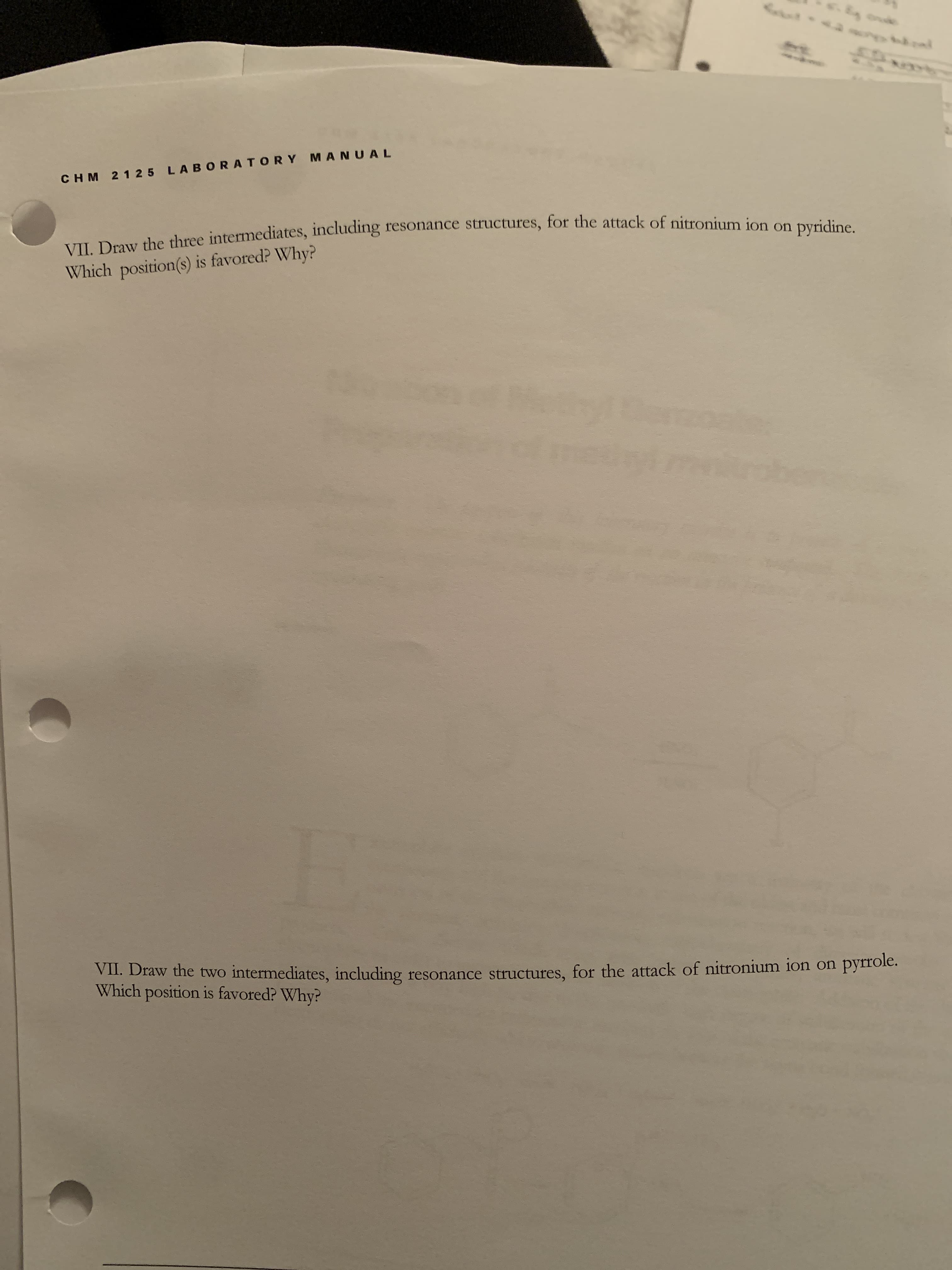 CHM 2 1 25 LABORATORY MANUAL
VII. Draw the three intermediates, including resonance structures, for the attack of nitronium ion on pyridine.
Which position(s) is favored? Why?
VH. Draw the two intermediates, including resonance structures, for the attack of nitronium ion on pyrfole.
Which position is favored? Why?
