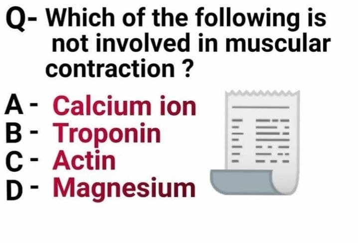 Q- Which of the following is
not involved in muscular
contraction ?
A- Calcium ion
B- Troponin
C- Actin
D- Magnesium
%3D
