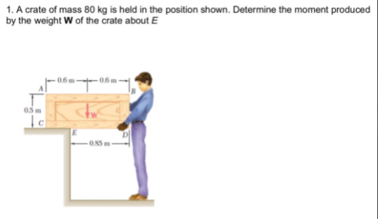 1. A crate of mass 80 kg is held in the position shown. Determine the moment produced
by the weight W of the crate about E
06m
05 m
