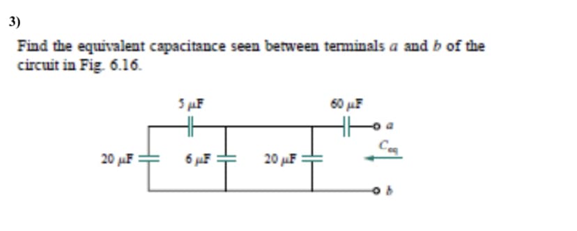 3)
Find the equivalent capacitance seen between terminals a and b of the
circuit in Fig. 6.16.
5 µF
60 uF
20 µF =
6 pF
20 uF
