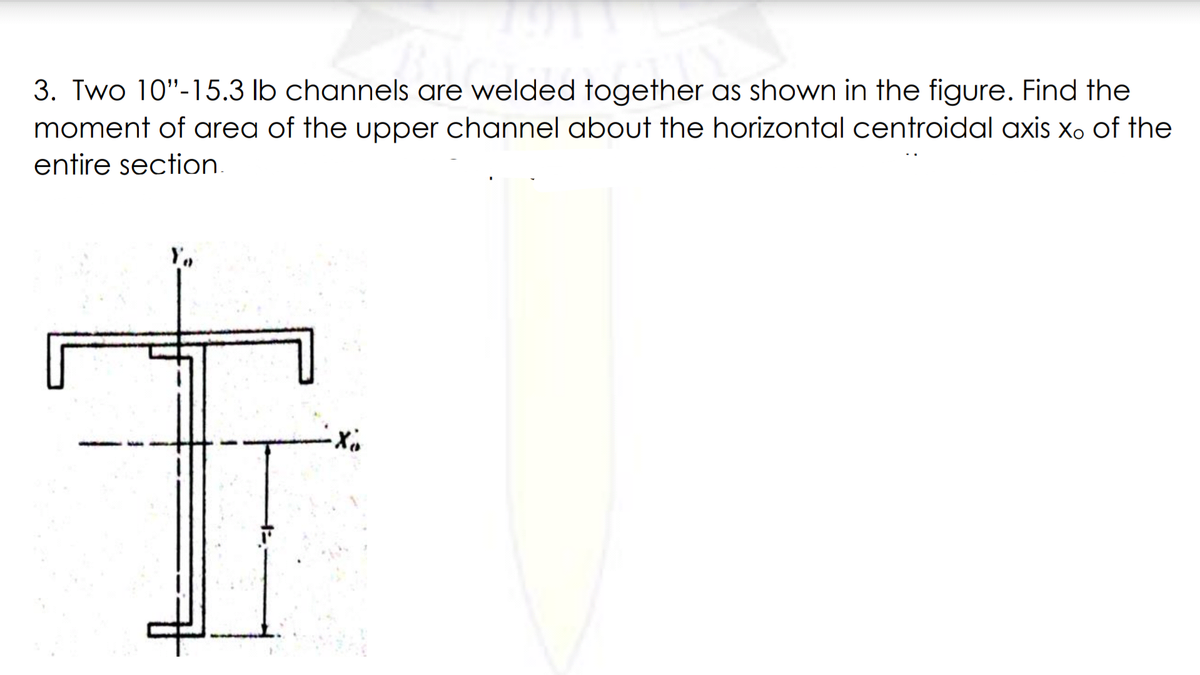 3. Two 10"-15.3 lb channels are welded together as shown in the figure. Find the
moment of area of the upper channel about the horizontal centroidal axis xo of the
entire section.
Y.
