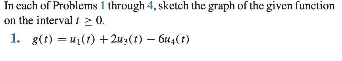 In each of Problems 1 through 4, sketch the graph of the given function
on the interval t ≥ 0.
1. g(t) = u₁(t) + 2u3(t) — 6u4(t)