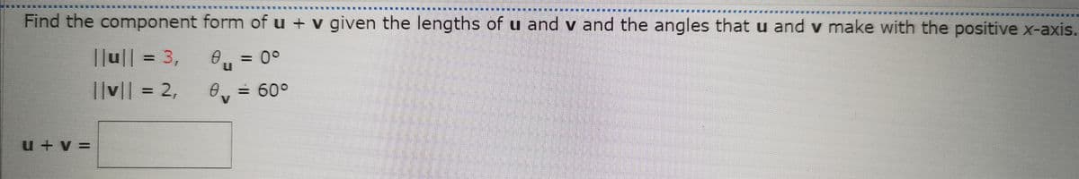 Find the component form of u + v given the lengths of u and v and the angles that u and v make with the positive x-axis.
||u||
||u|| = 3,
=D3,
= 0°
||v|| = 2,
0,= 60°
U + V =
