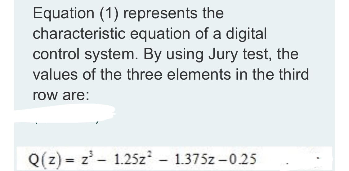 Equation (1) represents the
characteristic equation of a digital
control system. By using Jury test, the
values of the three elements in the third
row are:
Q(z) = z' - 1.25z - 1.375z -0.25
%3D
