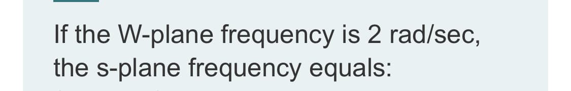 If the W-plane frequency is 2 rad/sec,
the s-plane frequency equals:
