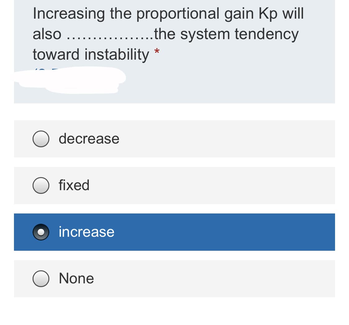 Increasing the proportional gain Kp wll
...the system tendency
also ...
..
toward instability
decrease
fixed
increase
None
