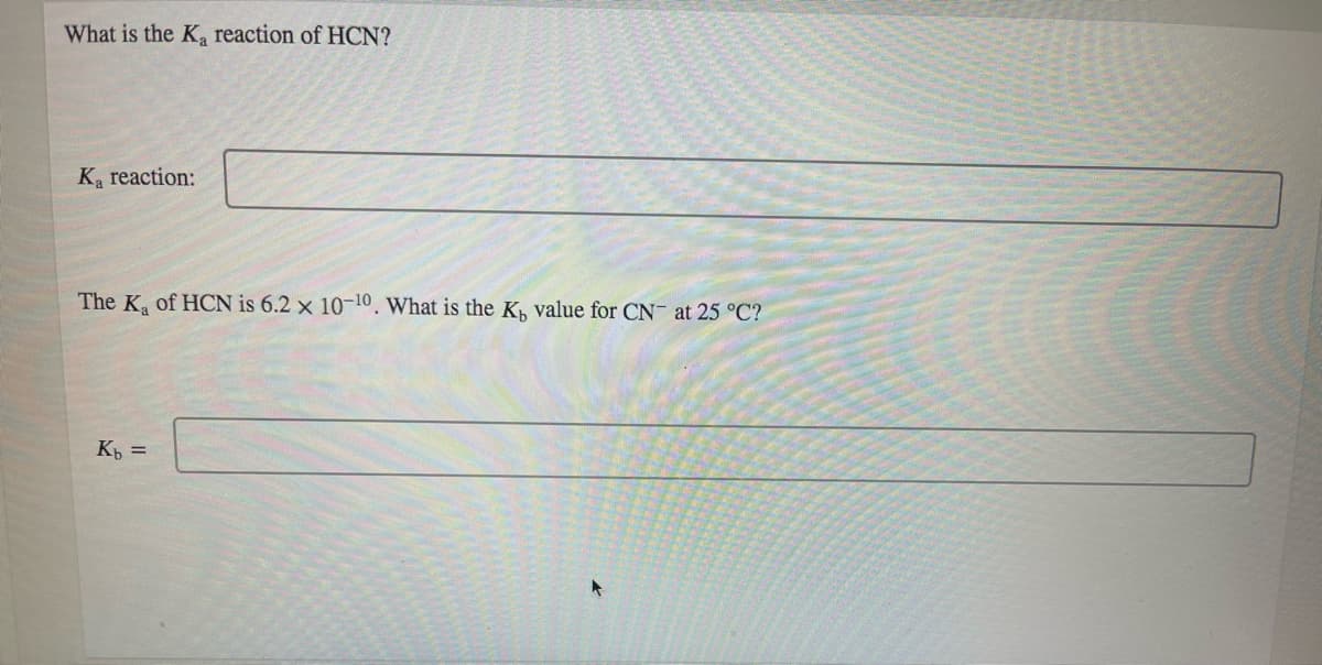 What is the K reaction of HCN?
Ka reaction:
The K, of HCN is 6.2 x 10-10, What is the K, value for CN- at 25 °C?
K =
