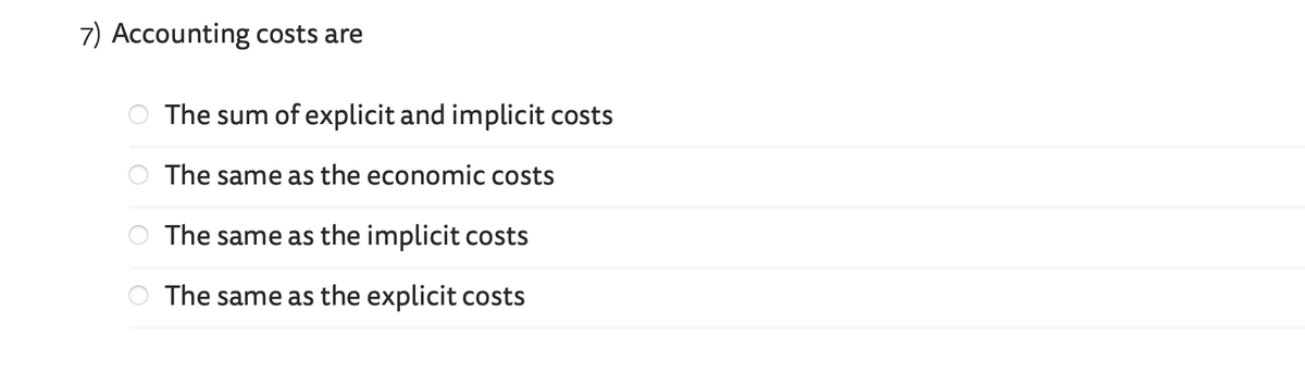 7) Accounting costs are
O
OOO
The sum of explicit and implicit costs
The same as the economic costs
The same as the implicit costs
The same as the explicit costs