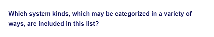 Which system kinds, which may be categorized in a variety of
ways, are included in this list?