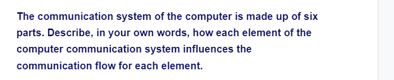 The communication system of the computer is made up of six
parts. Describe, in your own words, how each element of the
computer communication system influences the
communication flow for each element.