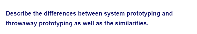 Describe the differences between system prototyping and
throwaway prototyping as well as the similarities.