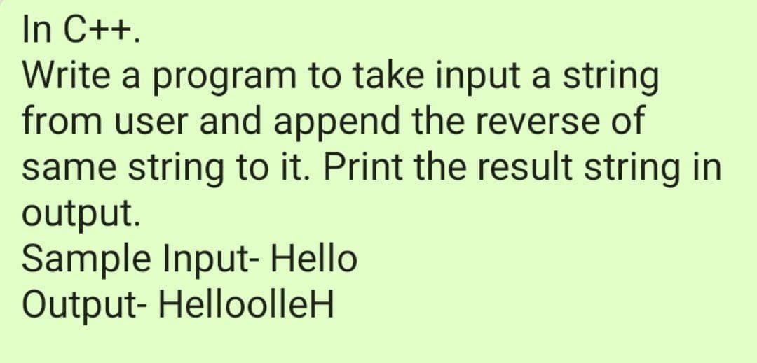 In C++.
Write a program to take input a string
from user and append the reverse of
same string to it. Print the result string in
output.
Sample Input- Hello
Output- HelloolleH
