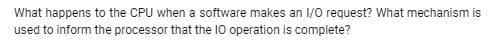 What happens to the CPU when a software makes an 1/0 request? What mechanism is
used to inform the processor that the l10 operation is complete?
