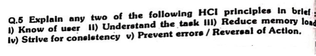 Q.5 Explain any two of the following HCI principles in brief
1) Know of user II) Understand the task III) Reduce memory load
iv) Strive for consistency v) Prevent errors / Reversal of Action.