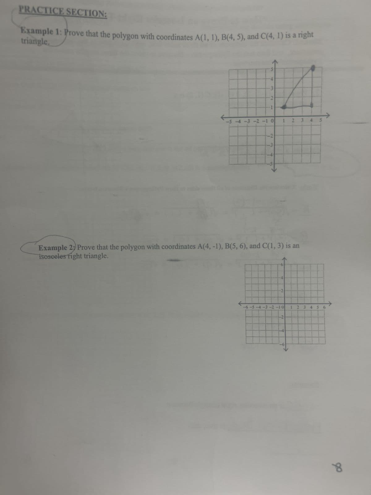 PRACTICE SECTION:
Example 1: Prove that the polygon with coordinates A(1, 1), B(4, 5), and C(4, 1) is a right
triangle,
ODP
S
4
3
2
-5 -4 -3 -2 -1 0
-5-4-3-2-10
-2
-3
1 2 3 4 5
Example 2; Prove that the polygon with coordinates A(4, -1), B(5, 6), and C(1, 3) is an
isoseeles fight triangle.
-2
-6-5-4-3-2-10 1 2 3 4 5 6
-2
d
8