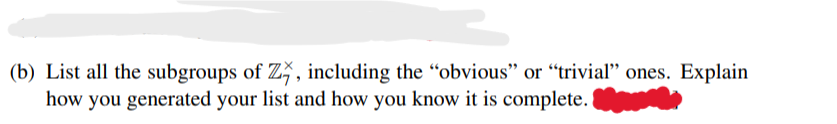 (b) List all the subgroups of Z , including the “obvious" or "trivial" ones. Explain
how you generated your list and how you know it is complete.
