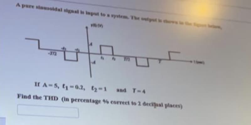 A pure sinusoldal signal s Imput to s wystem. The outyut sthe
172
If A-5, ty-0.2, t2-1
and T-4
Find the THD (in percentage % correct to 2 decijaal places)
