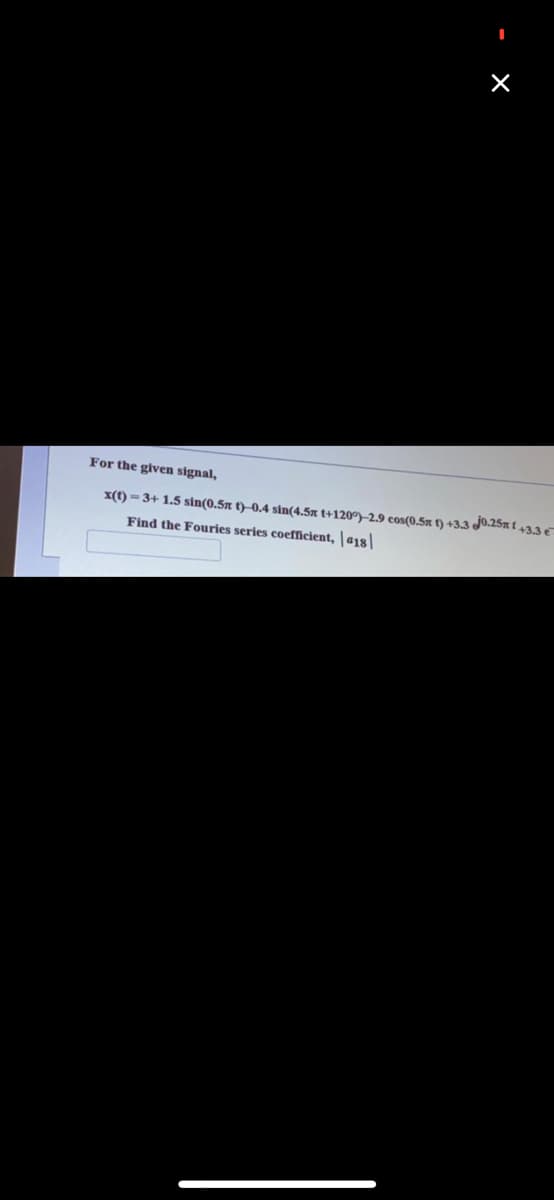 For the given signal,
x(t) =3+ 1.5 sin(0.5x t)–0.4 sin(4.5x t+120)-2.9 cos(0.5x ) +3.3 J0.25% t 43.3 €
Find the Fouries series coefficient, | a18
