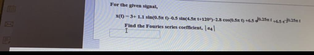 For the given signal,
x(t) = 3+ 1.1 sin(0.5x t)–0.5 sin(4.5x t+120°)–2.8 cos(0.5x t) +6.5 J0.25n t 46.5 €0.25t
80
Find the Fouries series coefficient, | a4
I
