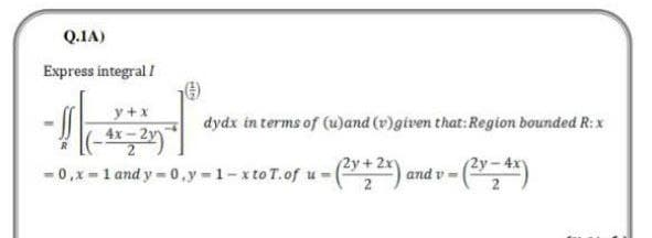 Q.1A)
Express integral /
y + x
4x-2y)
=0, x= 1 and y=0,y-1-xto T. of u= - (²x + ²x) a
2
dydx in terms of (u)and (v) given that: Region bounded R: x
and v-
- (²x - 4x)