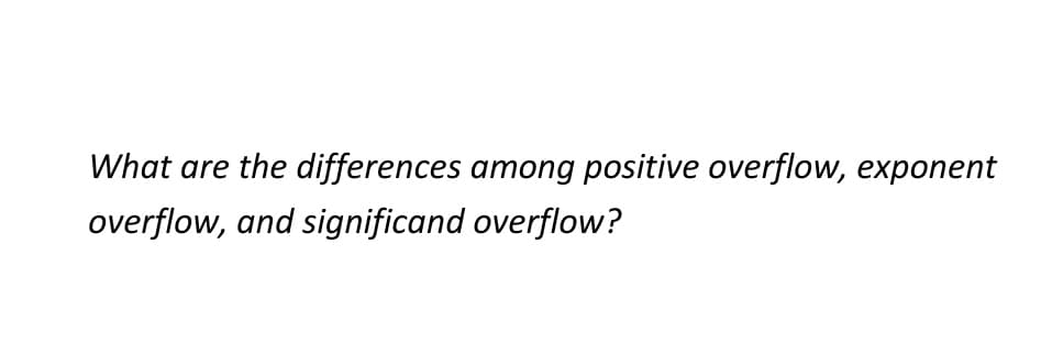 What are the differences among positive overflow, exponent
overflow, and significand overflow?