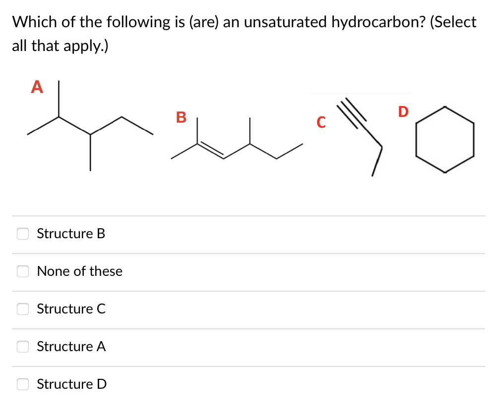 Which of the following is (are) an unsaturated hydrocarbon? (Select
all that apply.)
A
Structure B
None of these
Structure C
Structure A
O Structure D
B
