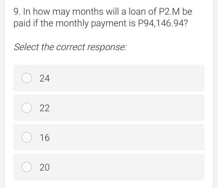 9. In how may months will a loan of P2.M be
paid if the monthly payment is P94,146.94?
Select the correct response:
O 24
22
O 16
O 20
